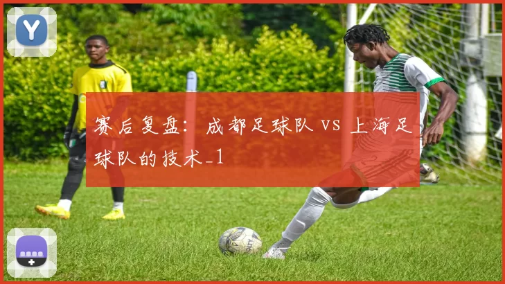 赛后复盘：成都足球队 vs 上海足球队的技术_1