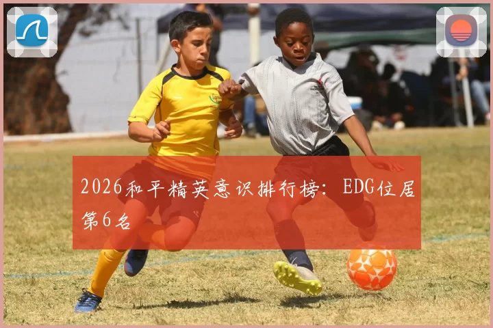 2026和平精英意识排行榜：EDG位居第6名