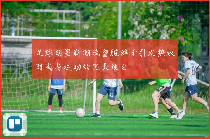 足球明星新潮流留脏辫子引发热议时尚与运动的完美结合