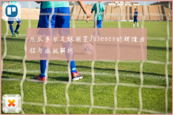 厄瓜多尔足球明星Juleses的辉煌历程与成就解析