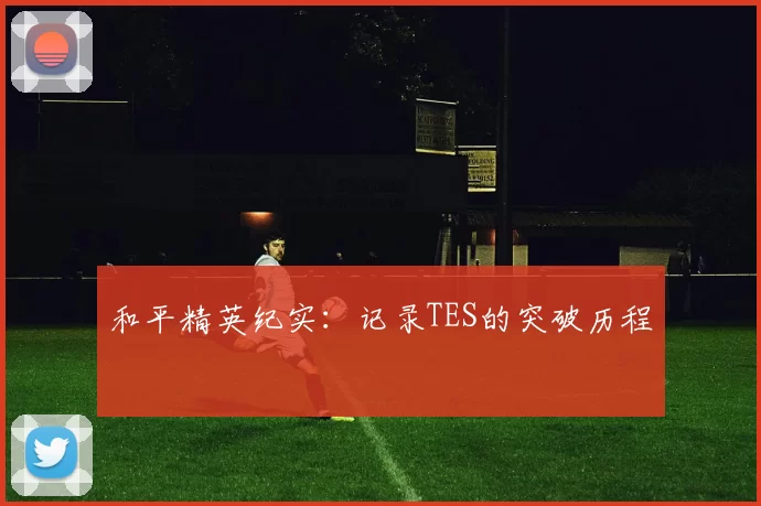 和平精英纪实：记录TES的突破历程