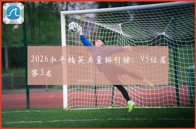 2026和平精英力量排行榜：V5位居第3名