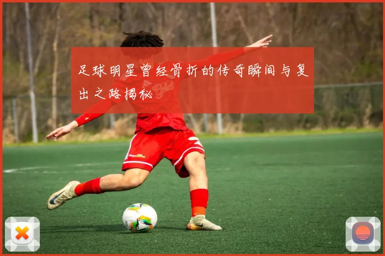 足球明星曾经骨折的传奇瞬间与复出之路揭秘