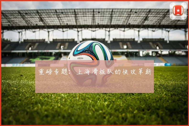 重磅专题：上海滑板队的快攻革新