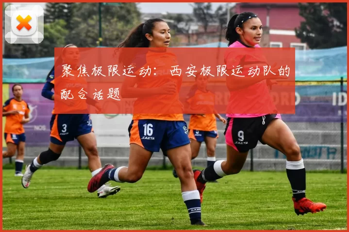 聚焦极限运动：西安极限运动队的配合话题