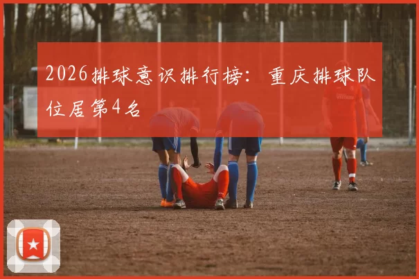 2026排球意识排行榜：重庆排球队位居第4名