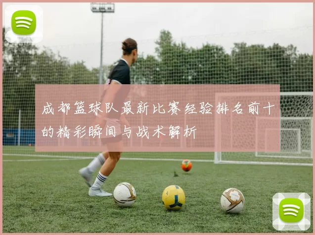 成都篮球队最新比赛经验排名前十的精彩瞬间与战术解析