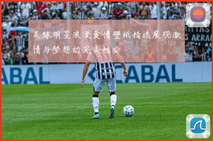 足球明星浪漫爱情壁纸精选展现激情与梦想的完美结合