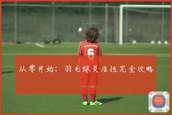 从零开始：羽毛球灵活性完全攻略