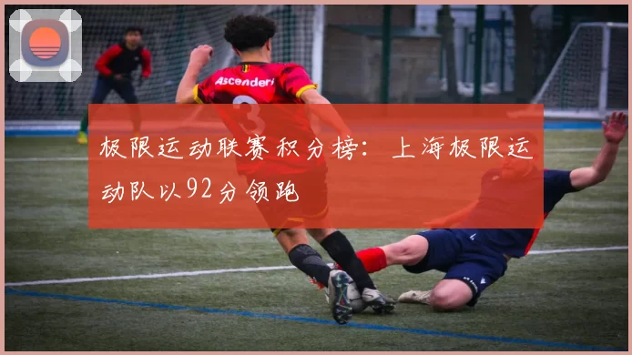 极限运动联赛积分榜：上海极限运动队以92分领跑