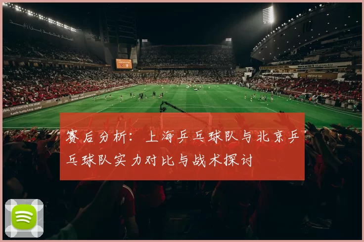 赛后分析：上海乒乓球队与北京乒乓球队实力对比与战术探讨