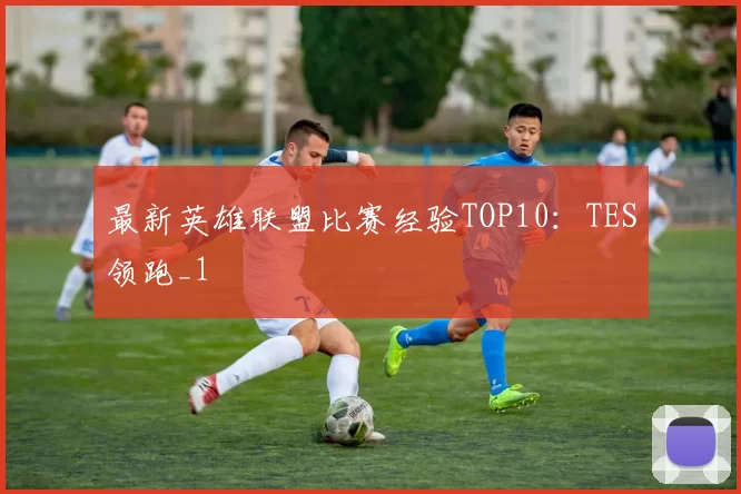 最新英雄联盟比赛经验TOP10：TES领跑_1