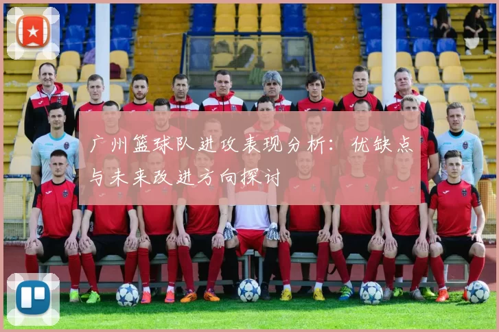 广州篮球队进攻表现分析：优缺点与未来改进方向探讨