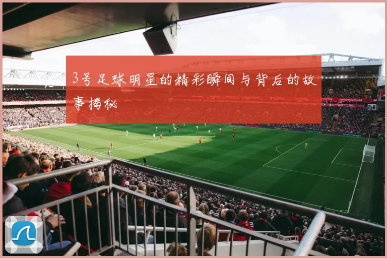 3号足球明星的精彩瞬间与背后的故事揭秘